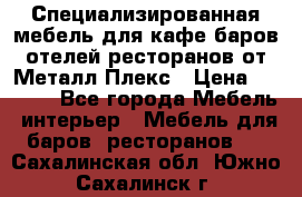 Специализированная мебель для кафе,баров,отелей,ресторанов от Металл Плекс › Цена ­ 5 000 - Все города Мебель, интерьер » Мебель для баров, ресторанов   . Сахалинская обл.,Южно-Сахалинск г.